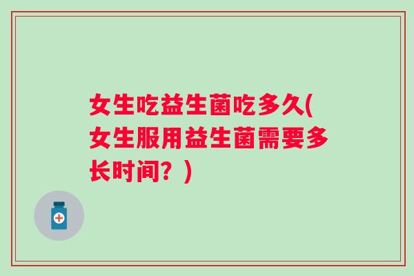 女生吃益生菌吃多久(女生服用益生菌需要多长时间？)