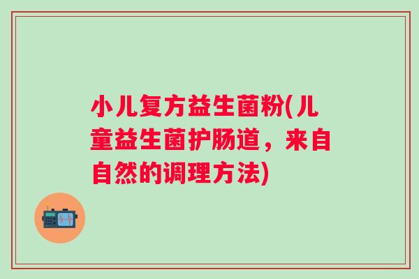 小儿复方益生菌粉(儿童益生菌护肠道,来自自然的调理方法) 小儿复方益生菌粉(儿童益生菌护肠道,来自自然的调理方法)