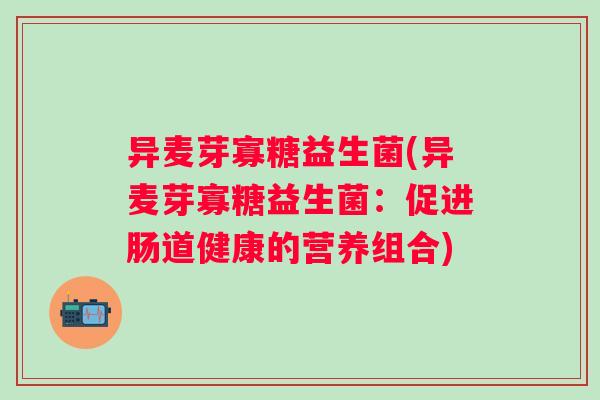 异麦芽寡糖益生菌(异麦芽寡糖益生菌：促进肠道健康的营养组合)