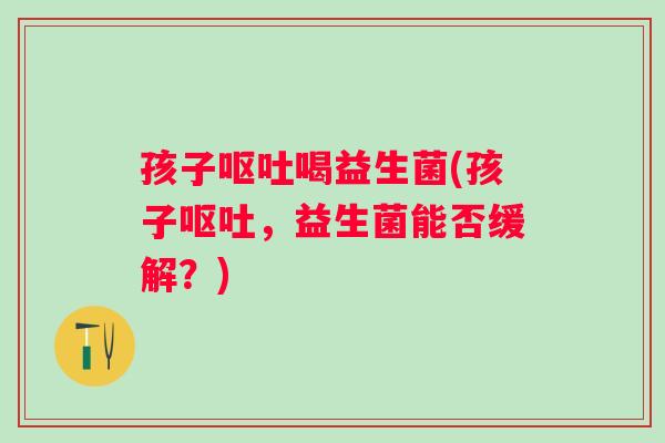 孩子喝益生菌(孩子，益生菌能否缓解？)