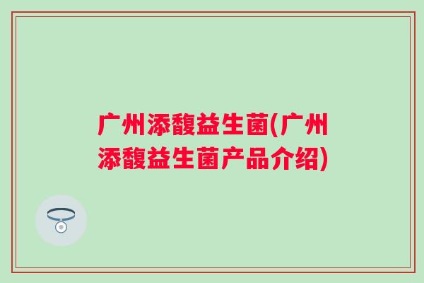 广州添馥益生菌(广州添馥益生菌产品介绍)