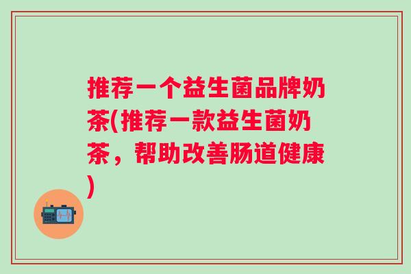 推荐一个益生菌品牌奶茶(推荐一款益生菌奶茶，帮助改善肠道健康)