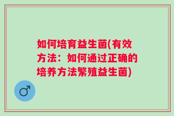 如何培育益生菌(有效方法：如何通过正确的培养方法繁殖益生菌)