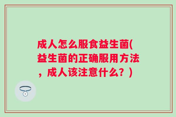 成人怎么服食益生菌(益生菌的正确服用方法,成人该注意什么?) 成人怎么服食益生菌(益生菌的正确服用方法,成人该注意什么?)