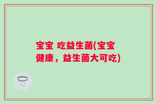 宝宝 吃益生菌(宝宝健康，益生菌大可吃)