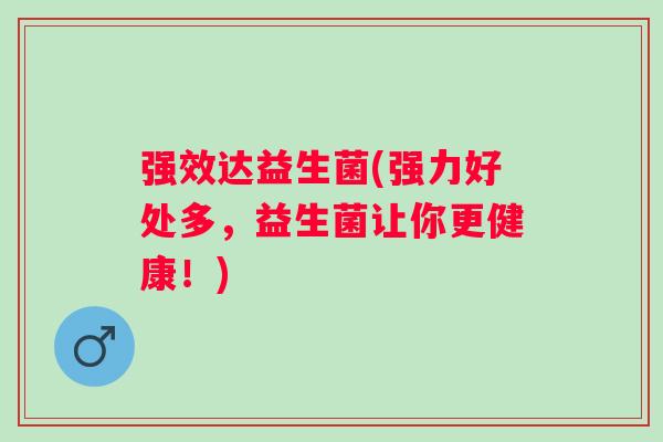 强效达益生菌(强力好处多，益生菌让你更健康！)