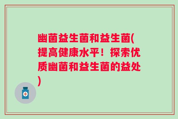 幽菌益生菌和益生菌(提高健康水平！探索优质幽菌和益生菌的益处)