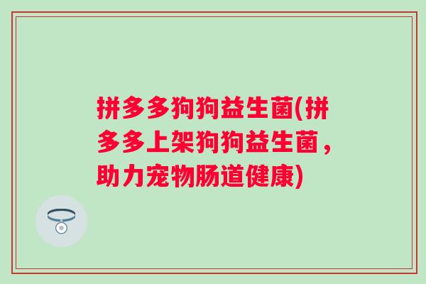 拼多多狗狗益生菌(拼多多上架狗狗益生菌，助力宠物肠道健康)