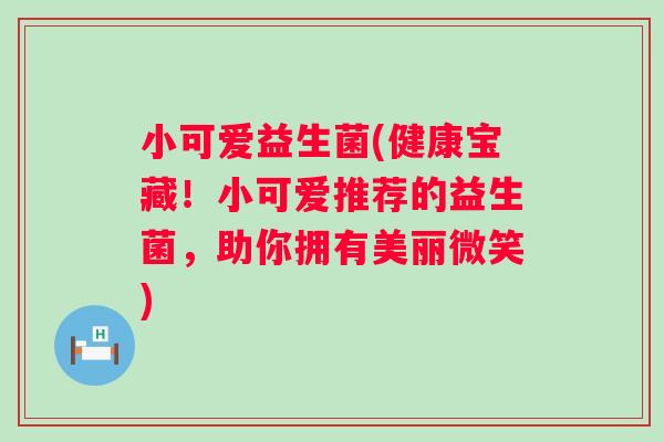 小可爱益生菌(健康宝藏！小可爱推荐的益生菌，助你拥有美丽微笑)