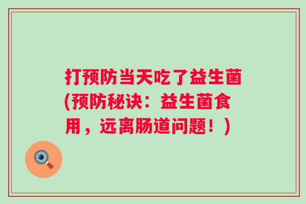 打当天吃了益生菌(秘诀:益生菌食用,远离肠道问题!) 打当天吃了益生菌(秘诀:益生菌食用,远离肠道问题!)