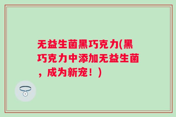无益生菌黑巧克力(黑巧克力中添加无益生菌,成为新宠!) 无益生菌黑巧克力(黑巧克力中添加无益生菌,成为新宠!)