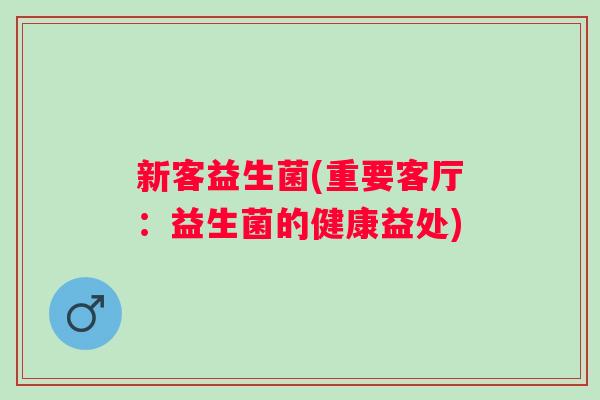 新客益生菌(重要客厅：益生菌的健康益处)