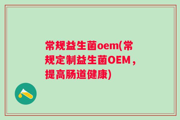 常规益生菌oem(常规定制益生菌OEM，提高肠道健康)