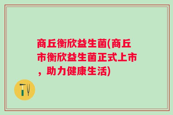 商丘衡欣益生菌(商丘市衡欣益生菌正式上市,助力健康生活) 商丘衡欣益生菌(商丘市衡欣益生菌正式上市,助力健康生活)