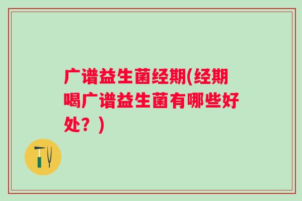 广谱益生菌经期(经期喝广谱益生菌有哪些好处？)