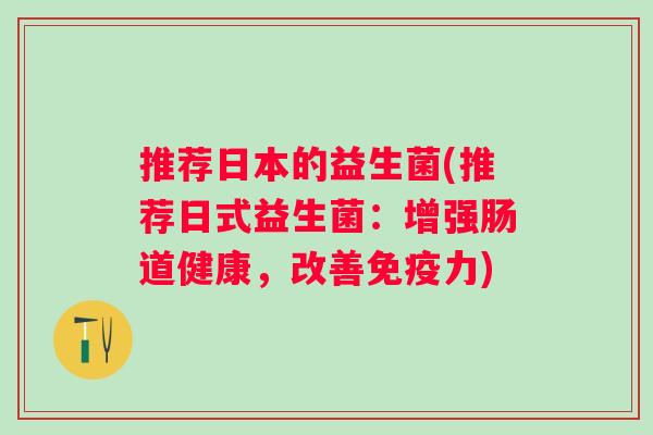 推荐日本的益生菌(推荐日式益生菌:增强肠道健康,改善力) 推荐日本的益生菌(推荐日式益生菌:增强肠道健康,改善力)
