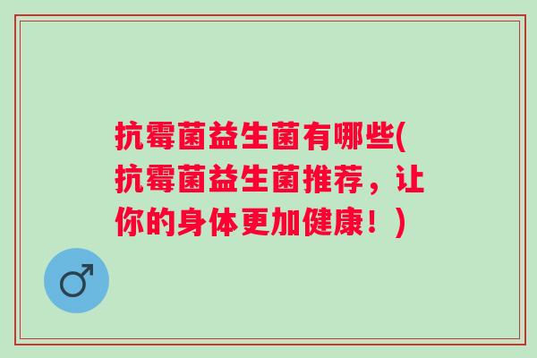 抗霉菌益生菌有哪些(抗霉菌益生菌推荐，让你的身体更加健康！)