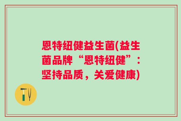 恩特纽健益生菌(益生菌品牌“恩特纽健”:坚持品质,关爱健康) 恩特纽健益生菌(益生菌品牌“恩特纽健”:坚持品质,关爱健康)