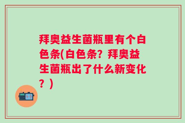 拜奥益生菌瓶里有个白色条(白色条?拜奥益生菌瓶出了什么新变化?) 拜奥益生菌瓶里有个白色条(白色条?拜奥益生菌瓶出了什么新变化?)