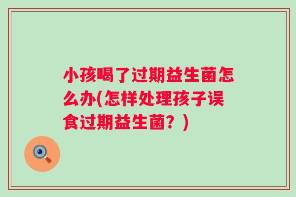 小孩喝了过期益生菌怎么办(怎样处理孩子误食过期益生菌?) 小孩喝了过期益生菌怎么办(怎样处理孩子误食过期益生菌?)
