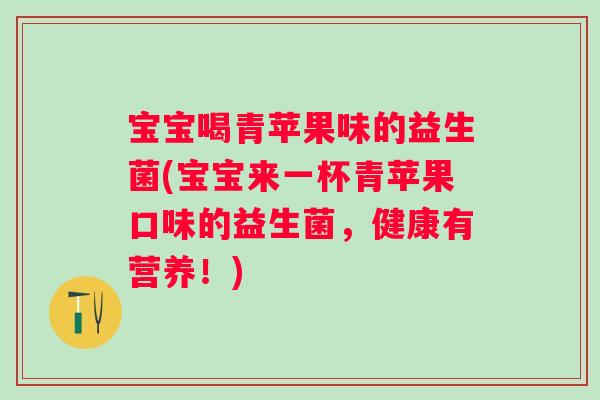 宝宝喝青苹果味的益生菌(宝宝来一杯青苹果口味的益生菌，健康有营养！)