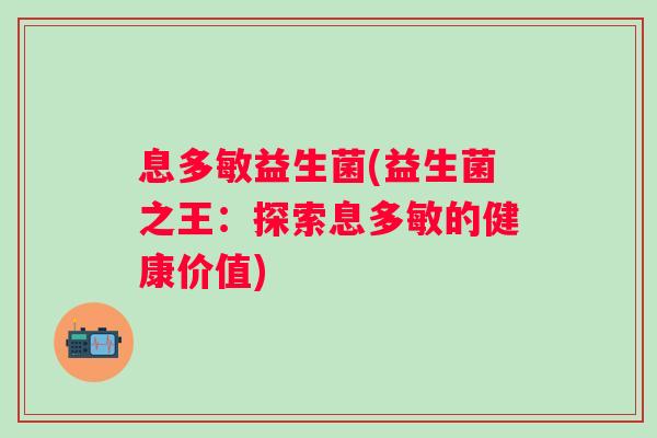 息多敏益生菌(益生菌之王:探索息多敏的健康价值) 息多敏益生菌(益生菌之王:探索息多敏的健康价值)
