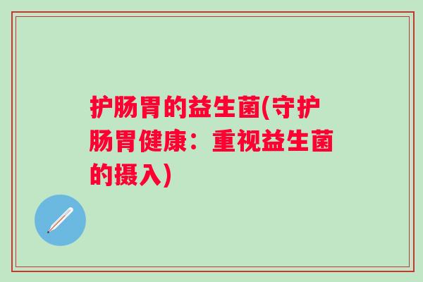 护肠胃的益生菌(守护肠胃健康：重视益生菌的摄入)