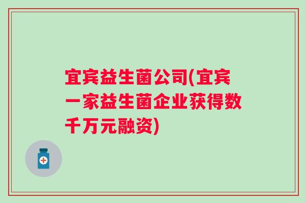 宜宾益生菌公司(宜宾一家益生菌企业获得数千万元融资) 宜宾益生菌公司(宜宾一家益生菌企业获得数千万元融资)