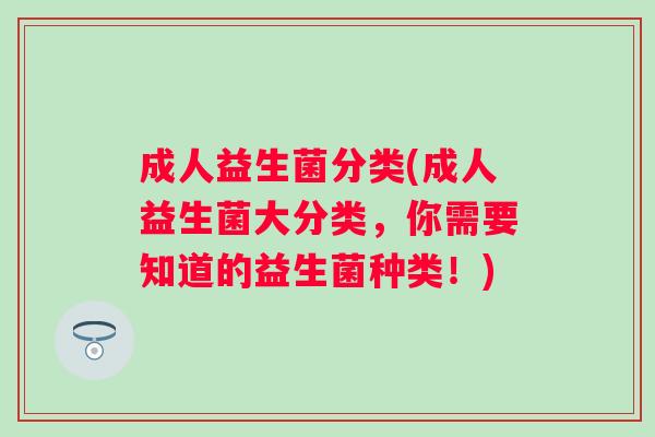 成人益生菌分类(成人益生菌大分类，你需要知道的益生菌种类！)