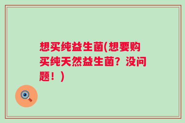 想买纯益生菌(想要购买纯天然益生菌？没问题！)