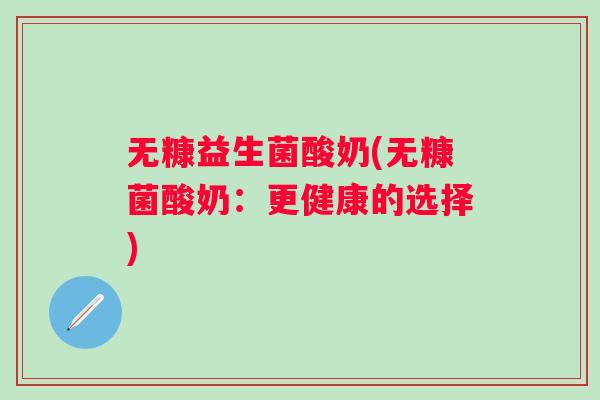 无糠益生菌酸奶(无糠菌酸奶:更健康的选择) 无糠益生菌酸奶(无糠菌酸奶:更健康的选择)