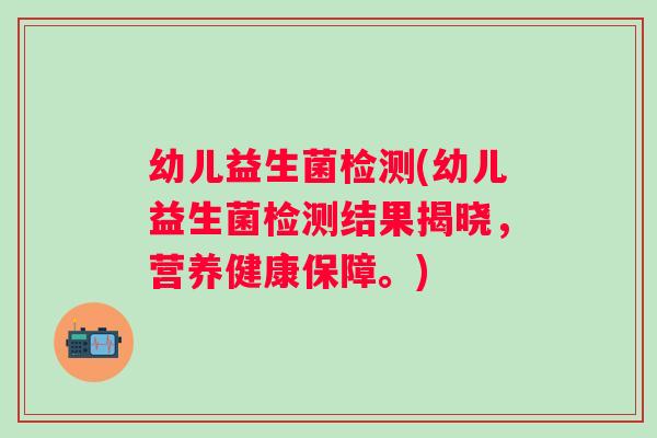 幼儿益生菌检测(幼儿益生菌检测结果揭晓,营养健康保障。) 幼儿益生菌检测(幼儿益生菌检测结果揭晓,营养健康保障。)