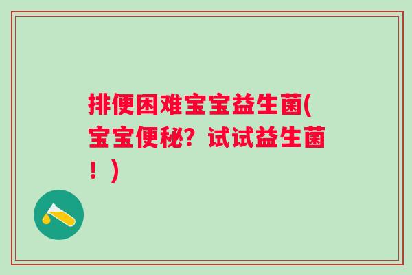 排便困难宝宝益生菌(宝宝?试试益生菌!) 排便困难宝宝益生菌(宝宝?试试益生菌!)