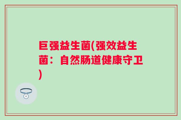 巨强益生菌(强效益生菌:自然肠道健康守卫) 巨强益生菌(强效益生菌:自然肠道健康守卫)