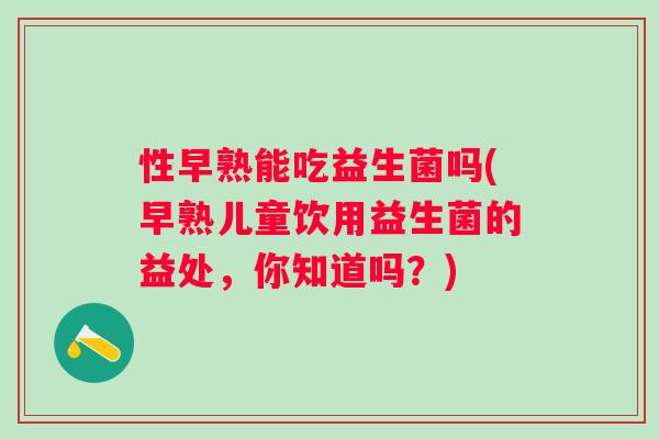 性早熟能吃益生菌吗(早熟儿童饮用益生菌的益处，你知道吗？)