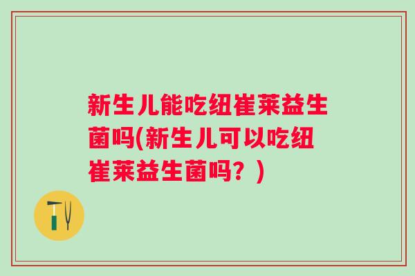 新生儿能吃纽崔莱益生菌吗(新生儿可以吃纽崔莱益生菌吗?) 新生儿能吃纽崔莱益生菌吗(新生儿可以吃纽崔莱益生菌吗?)