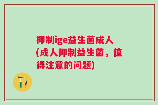 抑制ige益生菌成人(成人抑制益生菌，值得注意的问题)