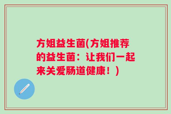 方姐益生菌(方姐推荐的益生菌:让我们一起来关爱肠道健康!) 方姐益生菌(方姐推荐的益生菌:让我们一起来关爱肠道健康!)