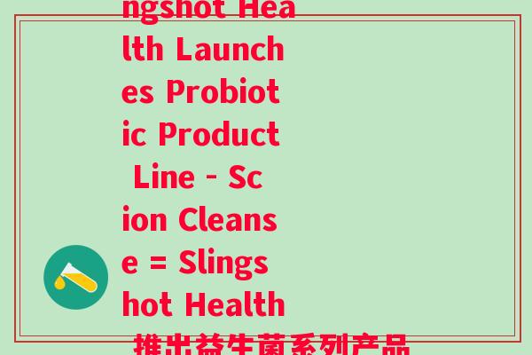 斯康连益生菌(Slingshot Health Launches Probiotic Product Line - Scion Cleanse = Slingshot Health 推出益生菌系列产品:康昔净) 斯康连益生菌(Slingshot Health Launches Probiotic Product Line - Scion Cleanse = Slingshot Health 推出益生菌系列产品:康昔净)