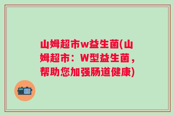 山姆超市w益生菌(山姆超市:W型益生菌,帮助您加强肠道健康) 山姆超市w益生菌(山姆超市:W型益生菌,帮助您加强肠道健康)