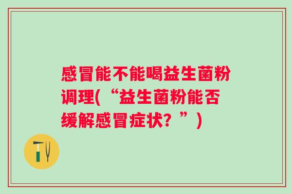 能不能喝益生菌粉调理(“益生菌粉能否缓解症状?”) 能不能喝益生菌粉调理(“益生菌粉能否缓解症状?”)