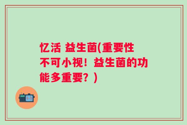 忆活 益生菌(重要性不可小视！益生菌的功能多重要？)