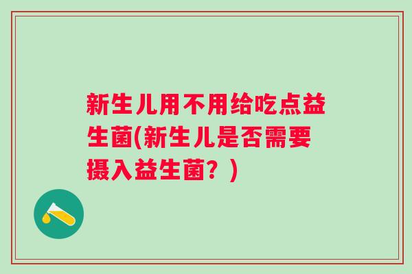 新生儿用不用给吃点益生菌(新生儿是否需要摄入益生菌？)