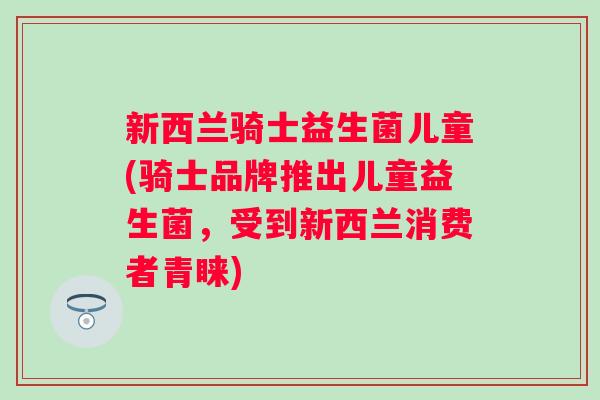 新西兰骑士益生菌儿童(骑士品牌推出儿童益生菌，受到新西兰消费者青睐)