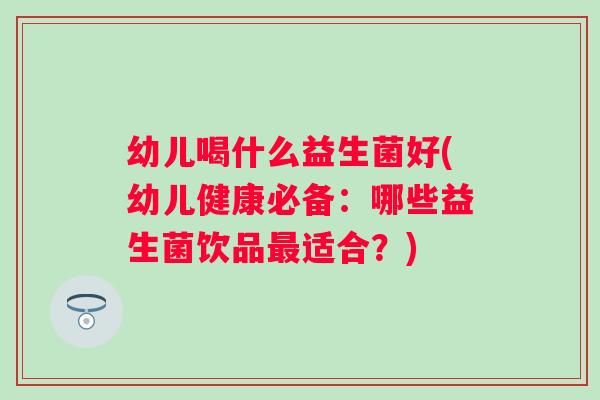 幼儿喝什么益生菌好(幼儿健康必备：哪些益生菌饮品适合？)