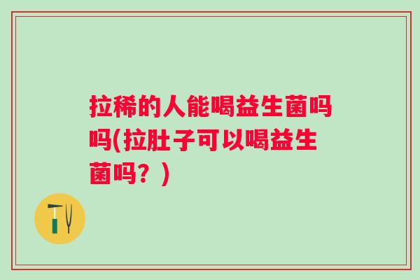 拉稀的人能喝益生菌吗吗(拉肚子可以喝益生菌吗?) 拉稀的人能喝益生菌吗吗(拉肚子可以喝益生菌吗?)