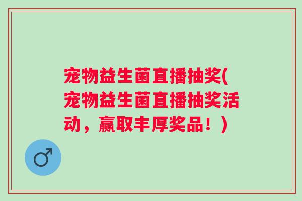 宠物益生菌直播抽奖(宠物益生菌直播抽奖活动,赢取丰厚奖品!) 宠物益生菌直播抽奖(宠物益生菌直播抽奖活动,赢取丰厚奖品!)