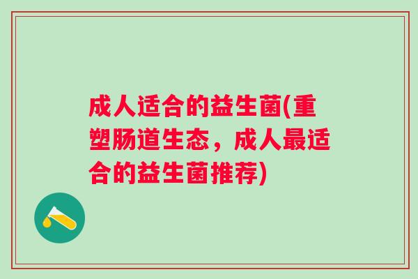 成人适合的益生菌(重塑肠道生态,成人适合的益生菌推荐) 成人适合的益生菌(重塑肠道生态,成人适合的益生菌推荐)