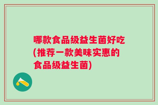 哪款食品级益生菌好吃(推荐一款美味实惠的食品级益生菌) 哪款食品级益生菌好吃(推荐一款美味实惠的食品级益生菌)