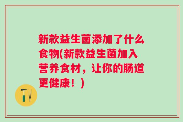 新款益生菌添加了什么食物(新款益生菌加入营养食材,让你的肠道更健康!) 新款益生菌添加了什么食物(新款益生菌加入营养食材,让你的肠道更健康!)